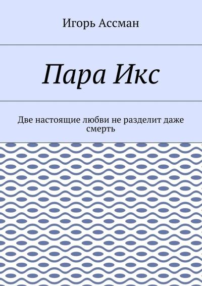 Книга Пара Икс. Две настоящие любви не разделит даже смерть (Игорь Ассман)